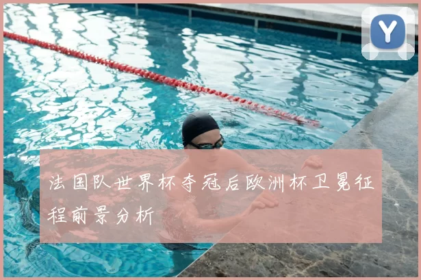 法国队世界杯夺冠后欧洲杯卫冕征程前景分析