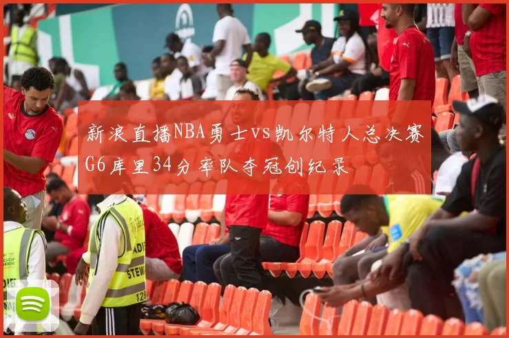 新浪直播NBA勇士vs凯尔特人总决赛G6库里34分率队夺冠创纪录