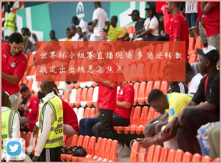 世界杯小组赛直播现场 多场逆转激战定出出线悬念焦点