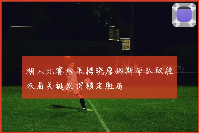 湖人比赛结果揭晓詹姆斯率队取胜浓眉关键发挥锁定胜局