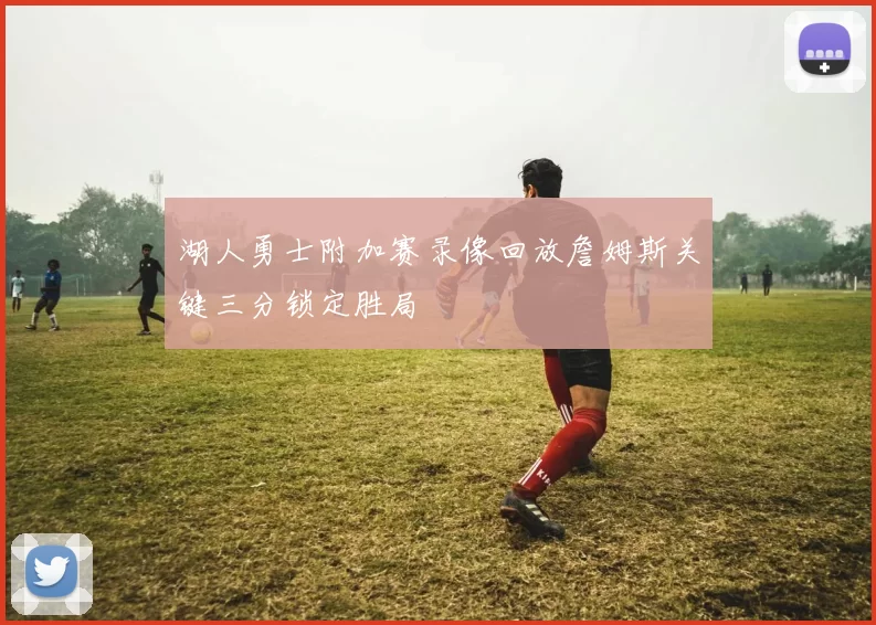 湖人勇士附加赛录像回放詹姆斯关键三分锁定胜局