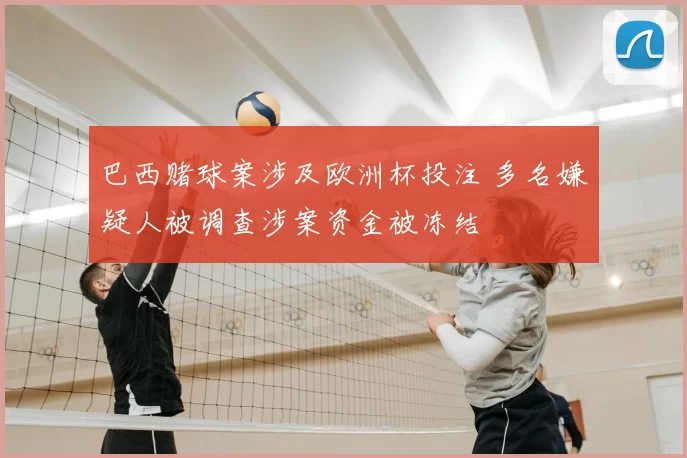 巴西赌球案涉及欧洲杯投注 多名嫌疑人被调查涉案资金被冻结