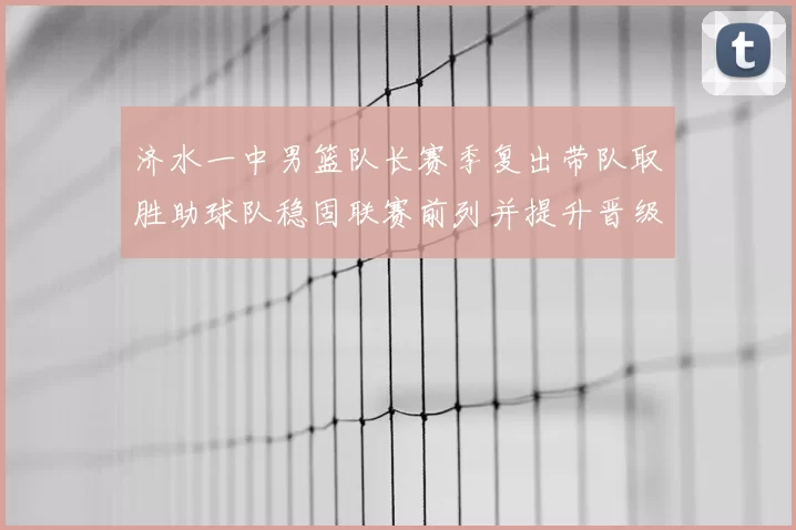 济水一中男篮队长赛季复出带队取胜助球队稳固联赛前列并提升晋级希望