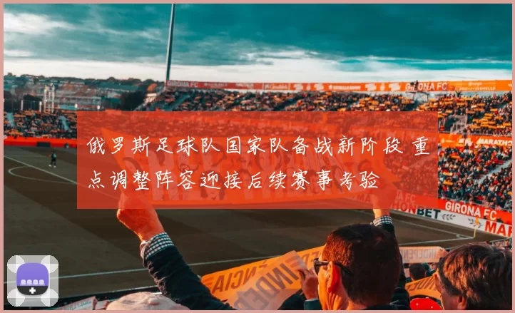 俄罗斯足球队国家队备战新阶段 重点调整阵容迎接后续赛事考验