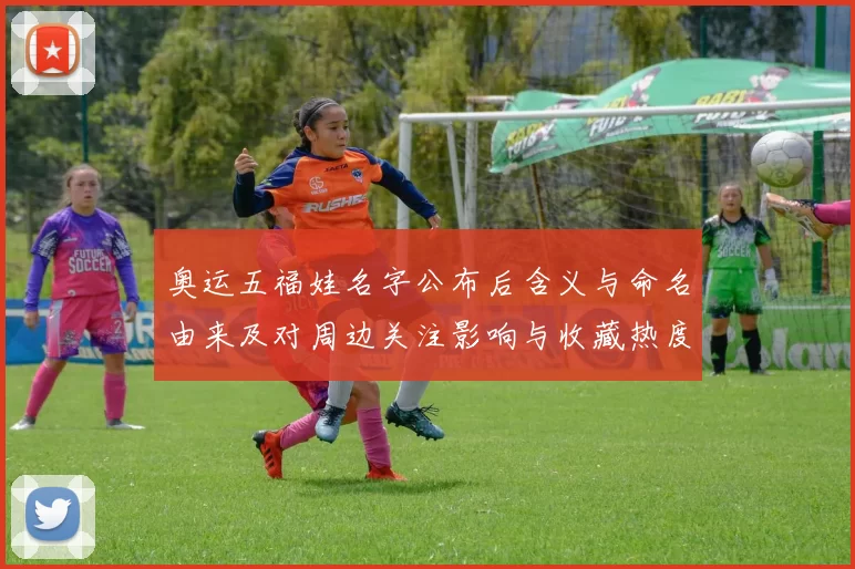 奥运五福娃名字公布后含义与命名由来及对周边关注影响与收藏热度