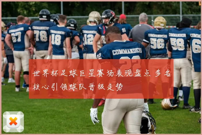 世界杯足球巨星赛场表现盘点 多名核心引领球队晋级走势