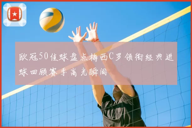 欧冠50佳球盘点梅西C罗领衔经典进球回顾赛季高光瞬间