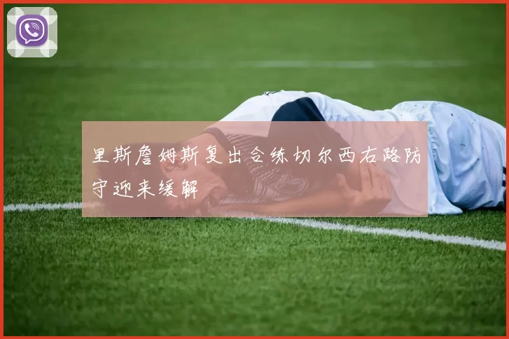 里斯詹姆斯复出合练切尔西右路防守迎来缓解