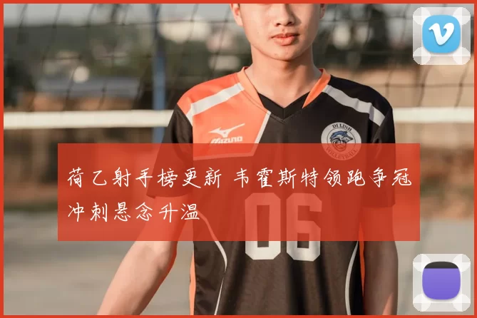 荷乙射手榜更新 韦霍斯特领跑争冠冲刺悬念升温