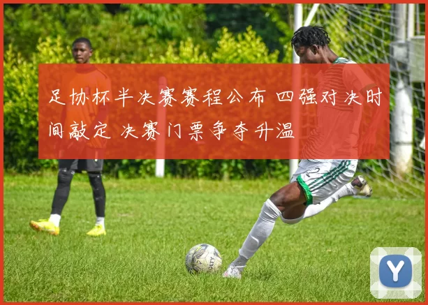 足协杯半决赛赛程公布 四强对决时间敲定 决赛门票争夺升温