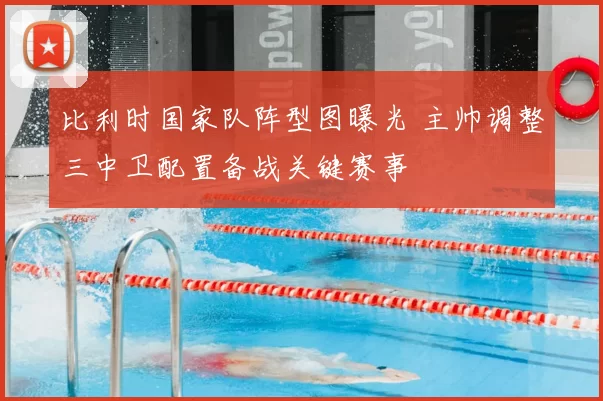 比利时国家队阵型图曝光 主帅调整三中卫配置备战关键赛事