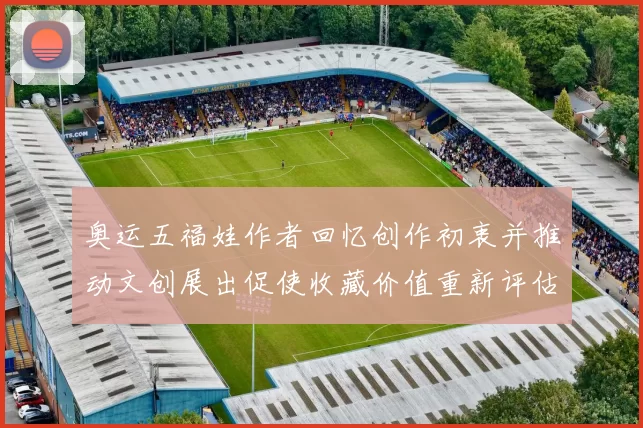 奥运五福娃作者回忆创作初衷并推动文创展出促使收藏价值重新评估