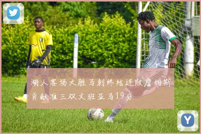 湖人客场大胜马刺终结连败詹姆斯贡献准三双文班亚马19分