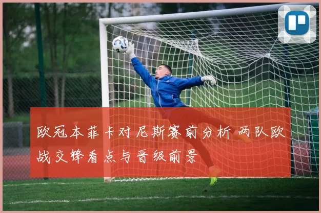 欧冠本菲卡对尼斯赛前分析 两队欧战交锋看点与晋级前景
