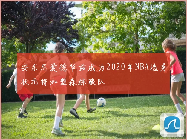 安东尼爱德华兹成为2020年NBA选秀状元将加盟森林狼队