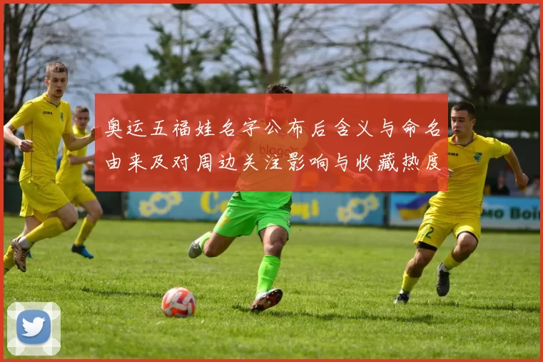 奥运五福娃名字公布后含义与命名由来及对周边关注影响与收藏热度