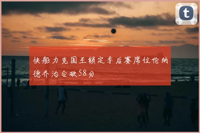 快船力克国王锁定季后赛席位伦纳德乔治合砍58分