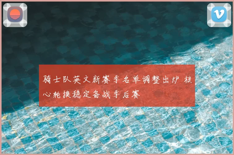 骑士队英文新赛季名单调整出炉 核心轮换稳定备战季后赛