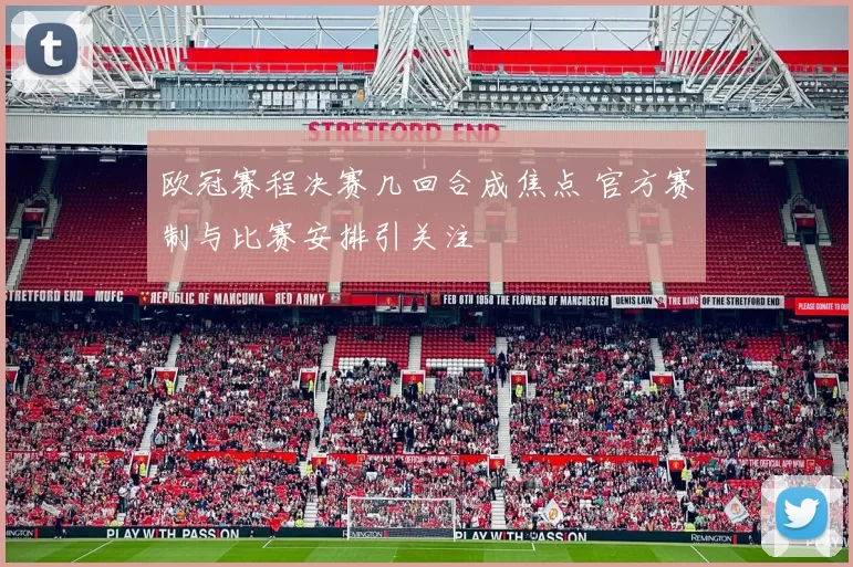 欧冠赛程决赛几回合成焦点 官方赛制与比赛安排引关注